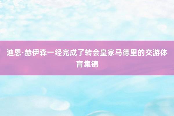 迪恩·赫伊森一经完成了转会皇家马德里的交游体育集锦