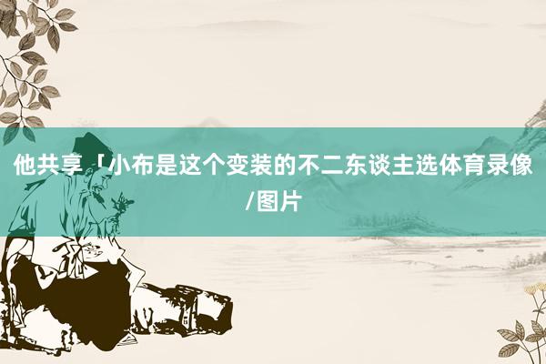他共享「小布是这个变装的不二东谈主选体育录像/图片