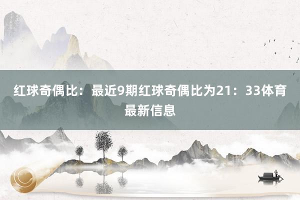 红球奇偶比：最近9期红球奇偶比为21：33体育最新信息