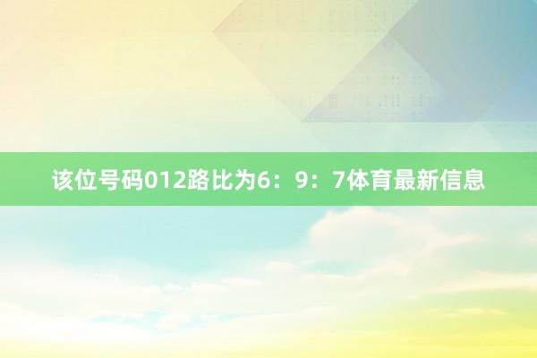 该位号码012路比为6：9：7体育最新信息