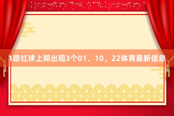 1路红球上期出现3个01、10、22体育最新信息