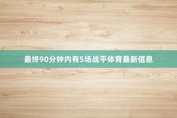 最终90分钟内有5场战平体育最新信息