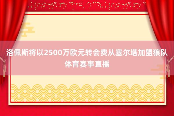 洛佩斯将以2500万欧元转会费从塞尔塔加盟狼队体育赛事直播