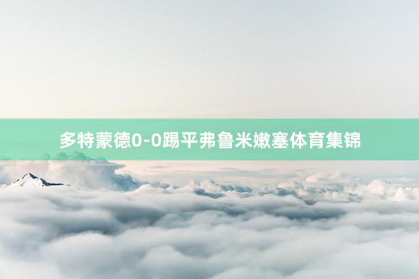 多特蒙德0-0踢平弗鲁米嫩塞体育集锦