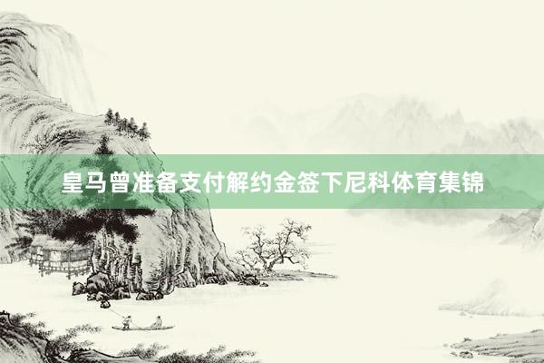 皇马曾准备支付解约金签下尼科体育集锦