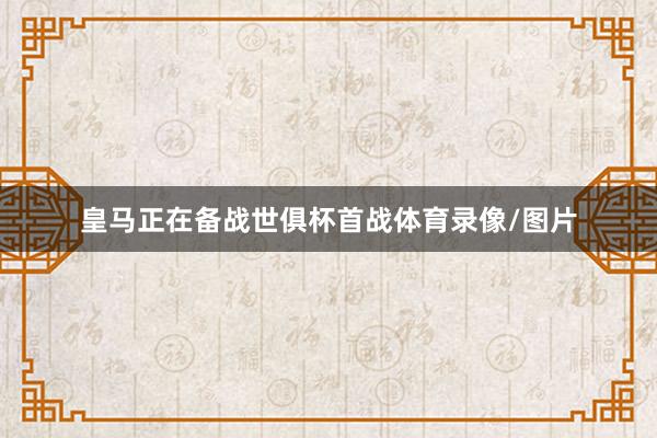 皇马正在备战世俱杯首战体育录像/图片