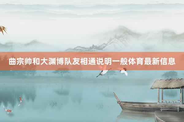 曲宗帅和大渊博队友相通说明一般体育最新信息