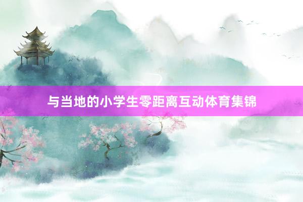 与当地的小学生零距离互动体育集锦