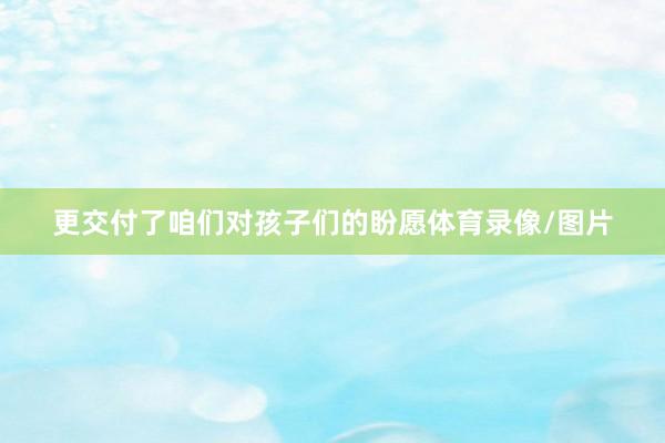 更交付了咱们对孩子们的盼愿体育录像/图片
