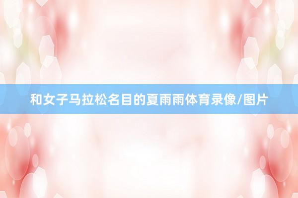 和女子马拉松名目的夏雨雨体育录像/图片