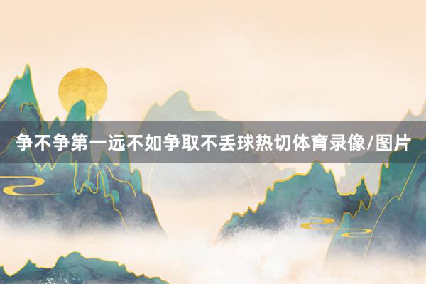 争不争第一远不如争取不丢球热切体育录像/图片