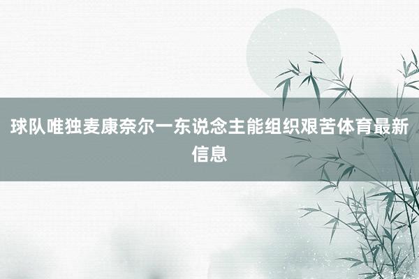 球队唯独麦康奈尔一东说念主能组织艰苦体育最新信息