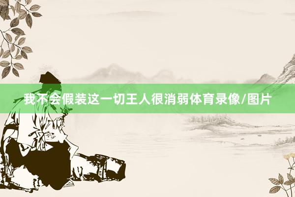 我不会假装这一切王人很消弱体育录像/图片