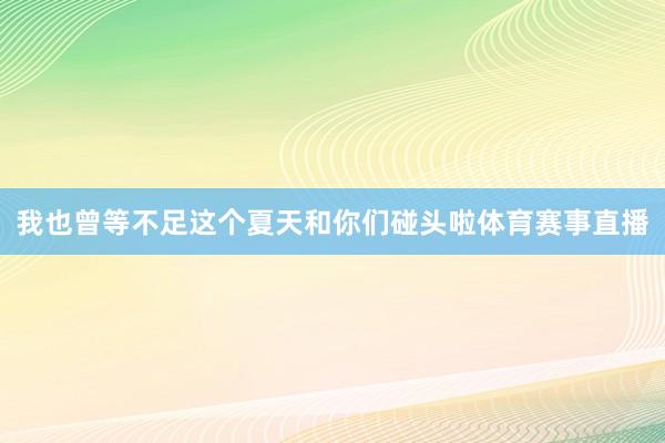 我也曾等不足这个夏天和你们碰头啦体育赛事直播