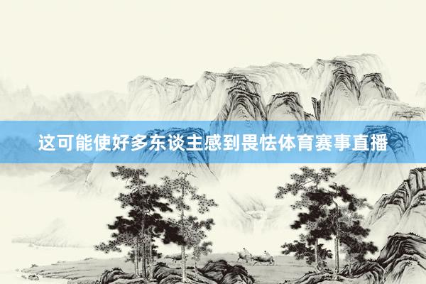 这可能使好多东谈主感到畏怯体育赛事直播