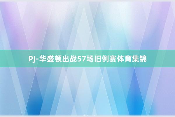 PJ-华盛顿出战57场旧例赛体育集锦