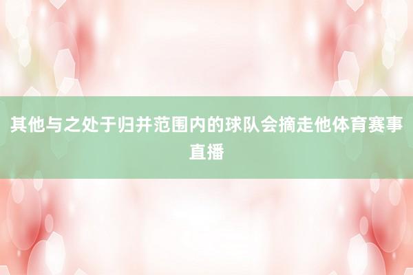 其他与之处于归并范围内的球队会摘走他体育赛事直播