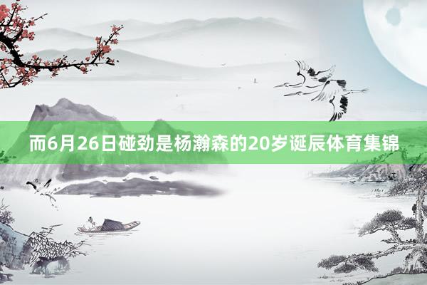 而6月26日碰劲是杨瀚森的20岁诞辰体育集锦