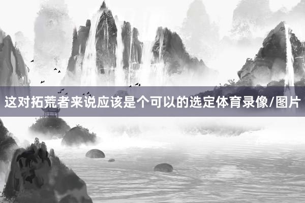 这对拓荒者来说应该是个可以的选定体育录像/图片