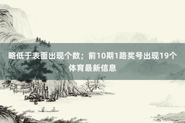 略低于表面出现个数；前10期1路奖号出现19个体育最新信息