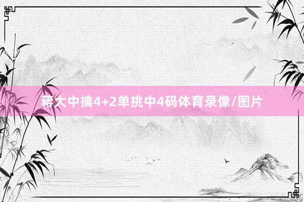 蒋大中擒4+2单挑中4码体育录像/图片
