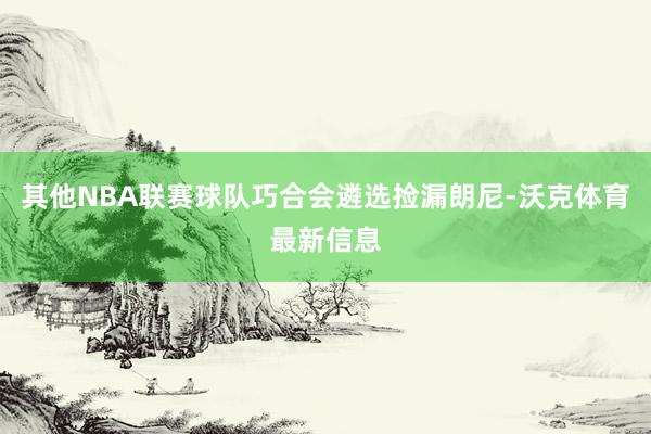 其他NBA联赛球队巧合会遴选捡漏朗尼-沃克体育最新信息