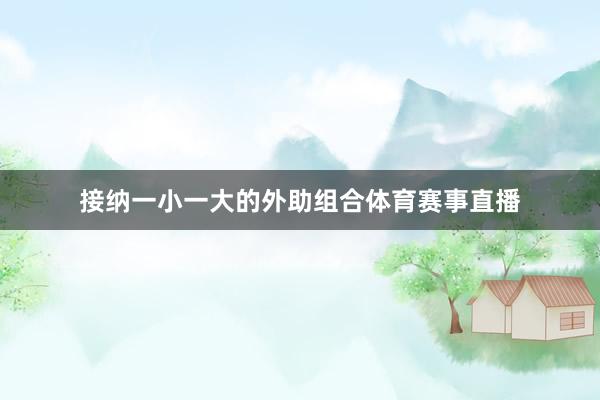 接纳一小一大的外助组合体育赛事直播