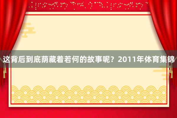 这背后到底荫藏着若何的故事呢？2011年体育集锦