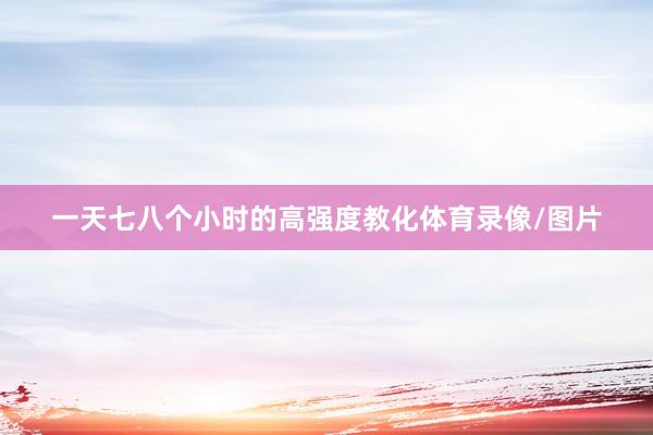 一天七八个小时的高强度教化体育录像/图片