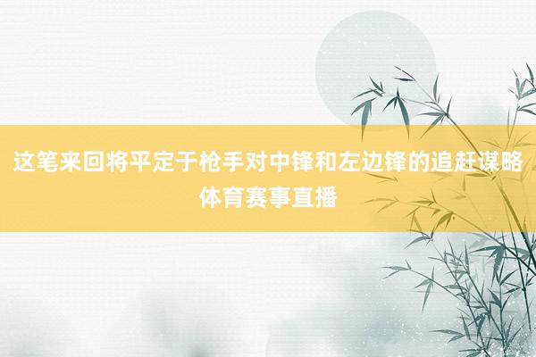 这笔来回将平定于枪手对中锋和左边锋的追赶谋略体育赛事直播
