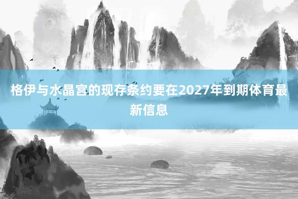 格伊与水晶宫的现存条约要在2027年到期体育最新信息