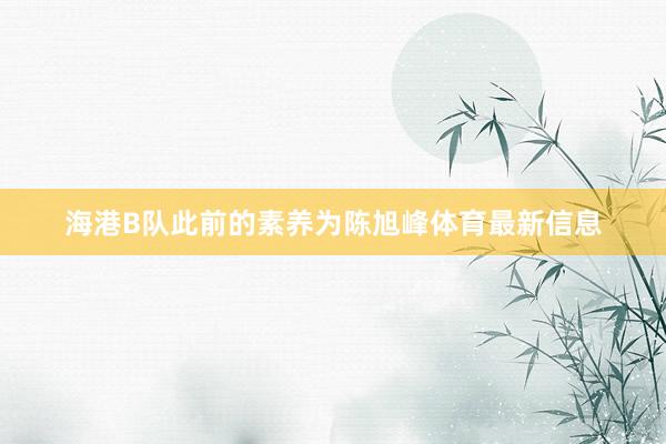 海港B队此前的素养为陈旭峰体育最新信息