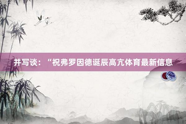 并写谈：“祝弗罗因德诞辰高亢体育最新信息