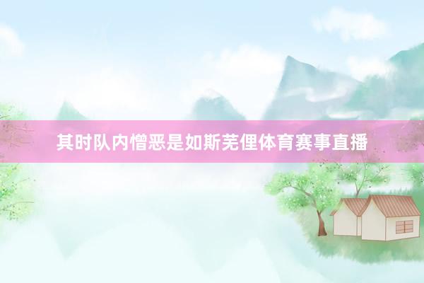 其时队内憎恶是如斯芜俚体育赛事直播