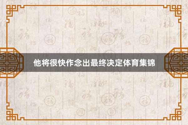 他将很快作念出最终决定体育集锦
