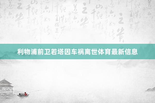 利物浦前卫若塔因车祸离世体育最新信息