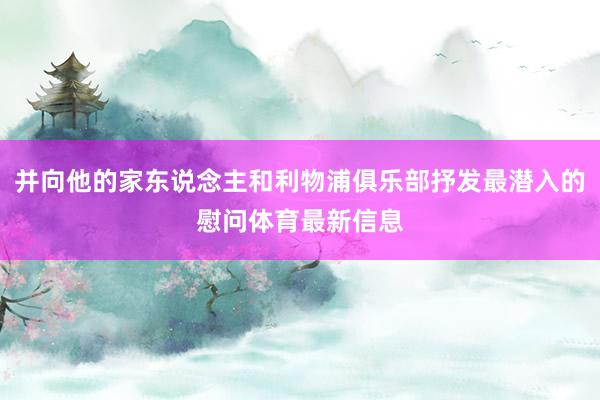 并向他的家东说念主和利物浦俱乐部抒发最潜入的慰问体育最新信息
