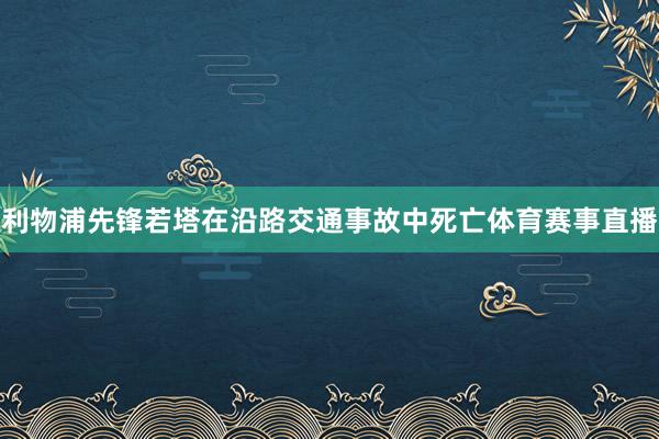 利物浦先锋若塔在沿路交通事故中死亡体育赛事直播