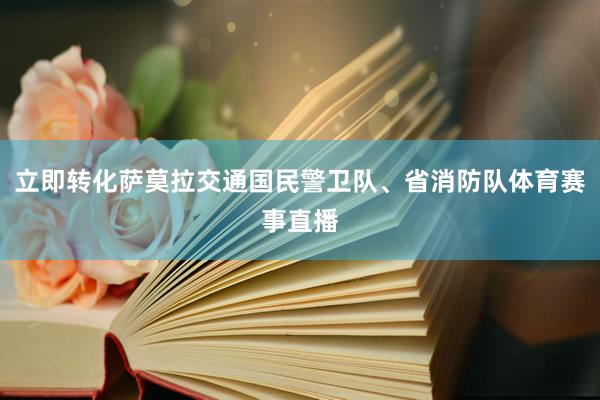立即转化萨莫拉交通国民警卫队、省消防队体育赛事直播
