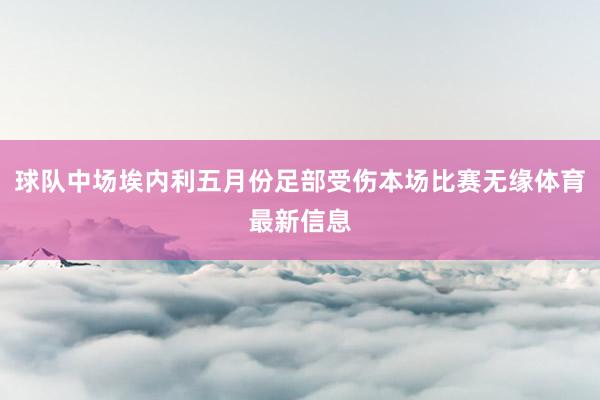 球队中场埃内利五月份足部受伤本场比赛无缘体育最新信息