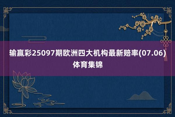 输赢彩25097期欧洲四大机构最新赔率(07.06)体育集锦