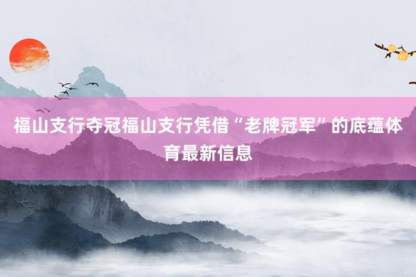 福山支行夺冠福山支行凭借“老牌冠军”的底蕴体育最新信息