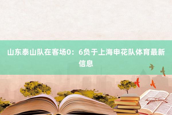 山东泰山队在客场0：6负于上海申花队体育最新信息