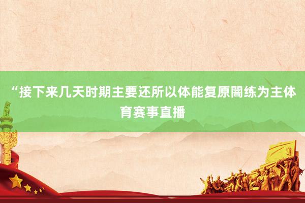 “接下来几天时期主要还所以体能复原闇练为主体育赛事直播