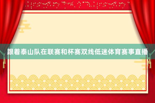 跟着泰山队在联赛和杯赛双线低迷体育赛事直播