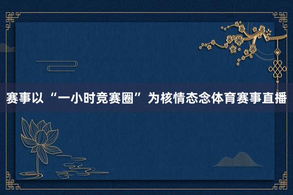 赛事以 “一小时竞赛圈” 为核情态念体育赛事直播