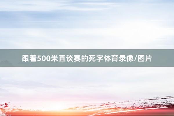 跟着500米直谈赛的死字体育录像/图片