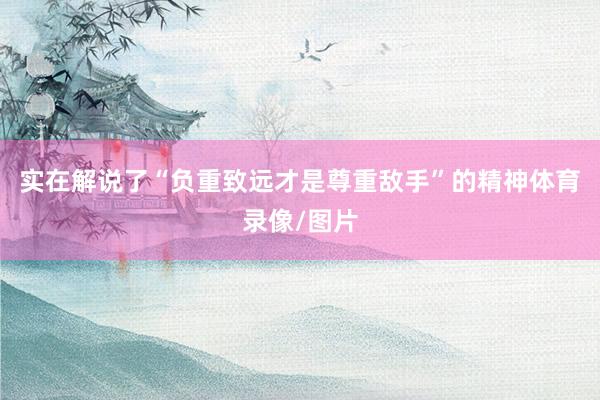 实在解说了“负重致远才是尊重敌手”的精神体育录像/图片