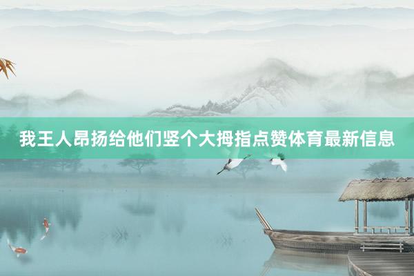 我王人昂扬给他们竖个大拇指点赞体育最新信息