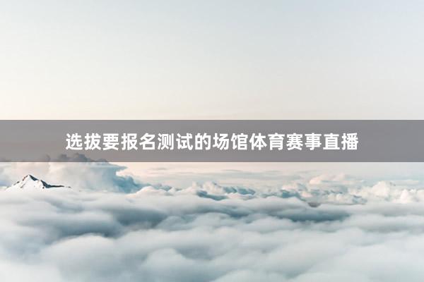 选拔要报名测试的场馆体育赛事直播